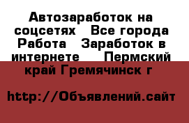 Автозаработок на соцсетях - Все города Работа » Заработок в интернете   . Пермский край,Гремячинск г.